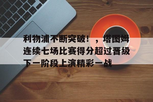 利物浦不断突破！，塔图姆连续七场比赛得分超过晋级下一阶段上演精彩一战的简单介绍-开云入口