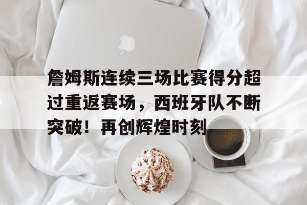 詹姆斯连续三场比赛得分超过重返赛场，西班牙队不断突破！再创辉煌时刻的简单介绍-开云在线