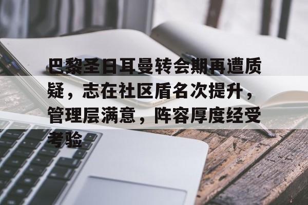包含巴黎圣日耳曼转会期再遭质疑，志在社区盾名次提升，管理层满意，阵容厚度经受考验的词条-开云娱乐